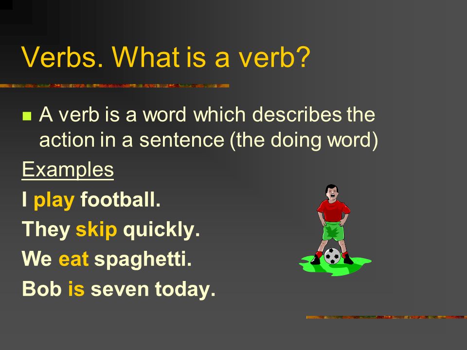 Verbs. What is a verb A verb is a word which describes the action in a sentence (the doing word) Examples.