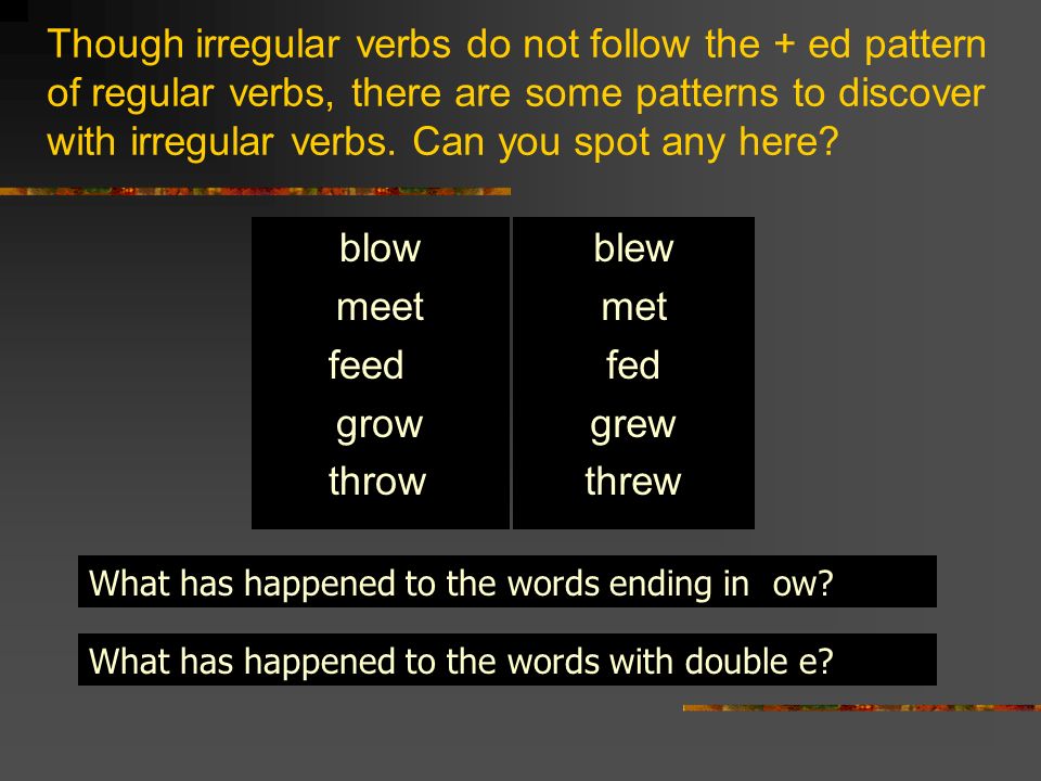 Though irregular verbs do not follow the + ed pattern of regular verbs, there are some patterns to discover with irregular verbs. Can you spot any here