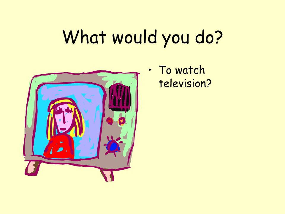 What would you do To watch television