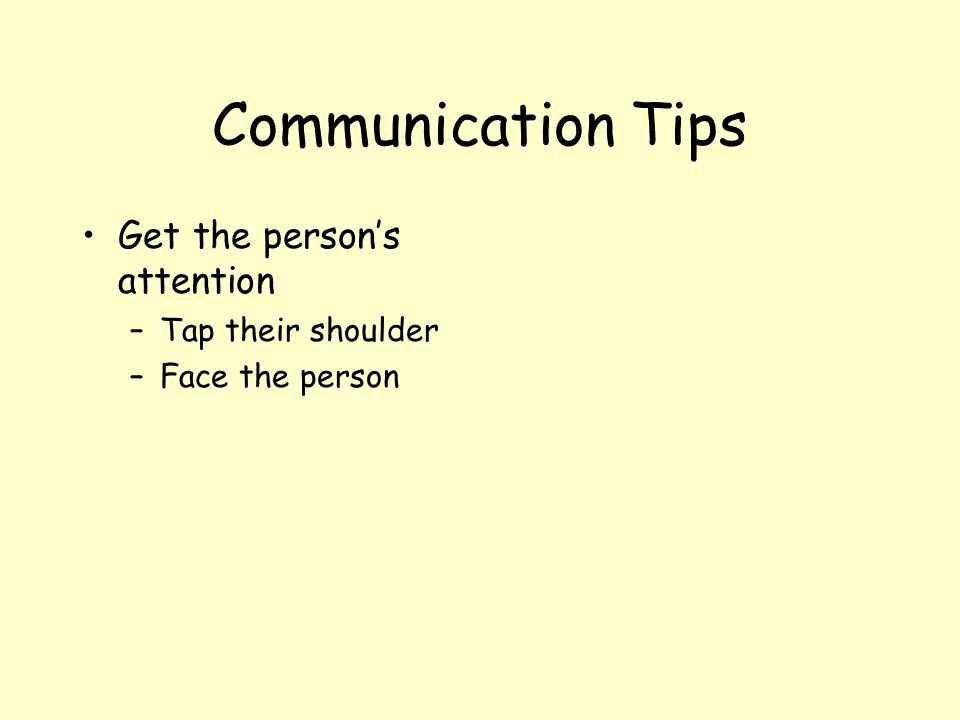 Communication Tips Get the person’s attention Tap their shoulder