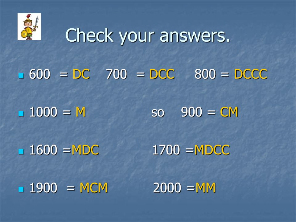 Check your answers. 600 = DC 700 = DCC 800 = DCCC 1000 = M so 900 = CM