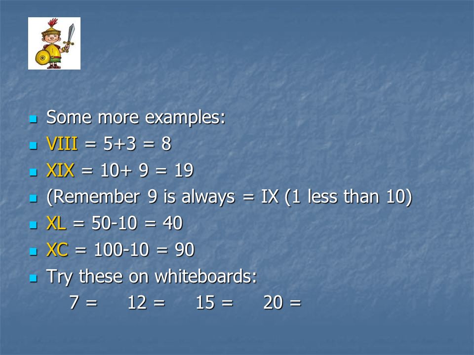Some more examples: VIII = 5+3 = 8. XIX = = 19. (Remember 9 is always = IX (1 less than 10)