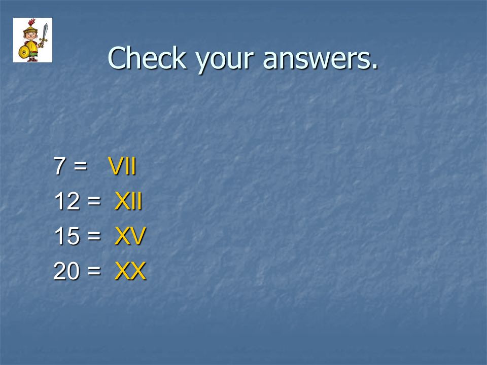 Check your answers. 7 = VII 12 = XII 15 = XV 20 = XX