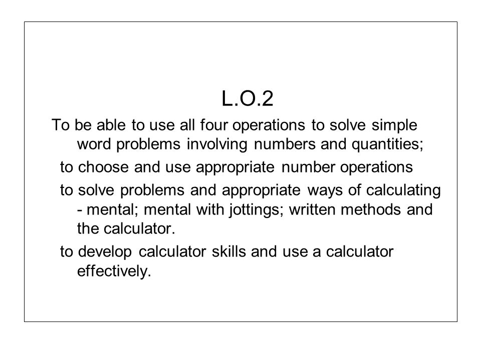 L.O.2 To be able to use all four operations to solve simple word problems involving numbers and quantities;