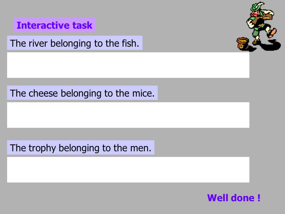 Interactive task The river belonging to the fish. The cheese belonging to the mice. The trophy belonging to the men.