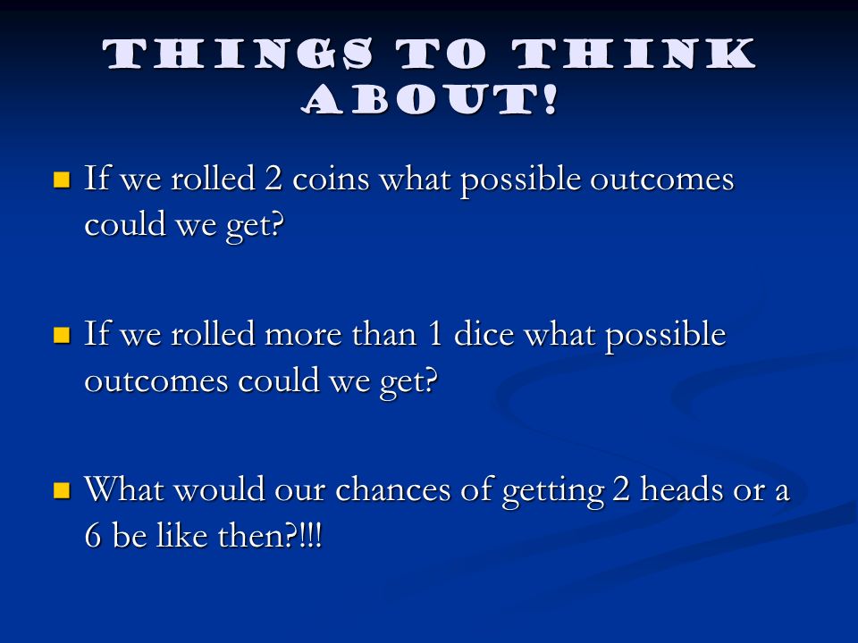 Things to think about! If we rolled 2 coins what possible outcomes could we get If we rolled more than 1 dice what possible outcomes could we get