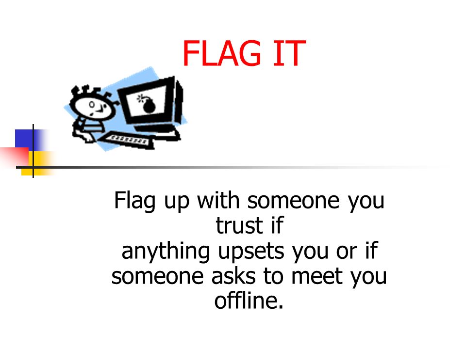 FLAG IT Flag up with someone you trust if anything upsets you or if someone asks to meet you offline.