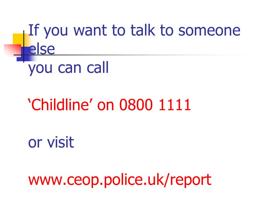 If you want to talk to someone else you can call ‘Childline’ on or visit