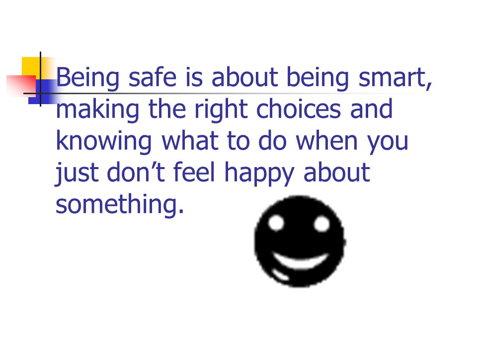 Being safe is about being smart, making the right choices and knowing what to do when you just don’t feel happy about something.