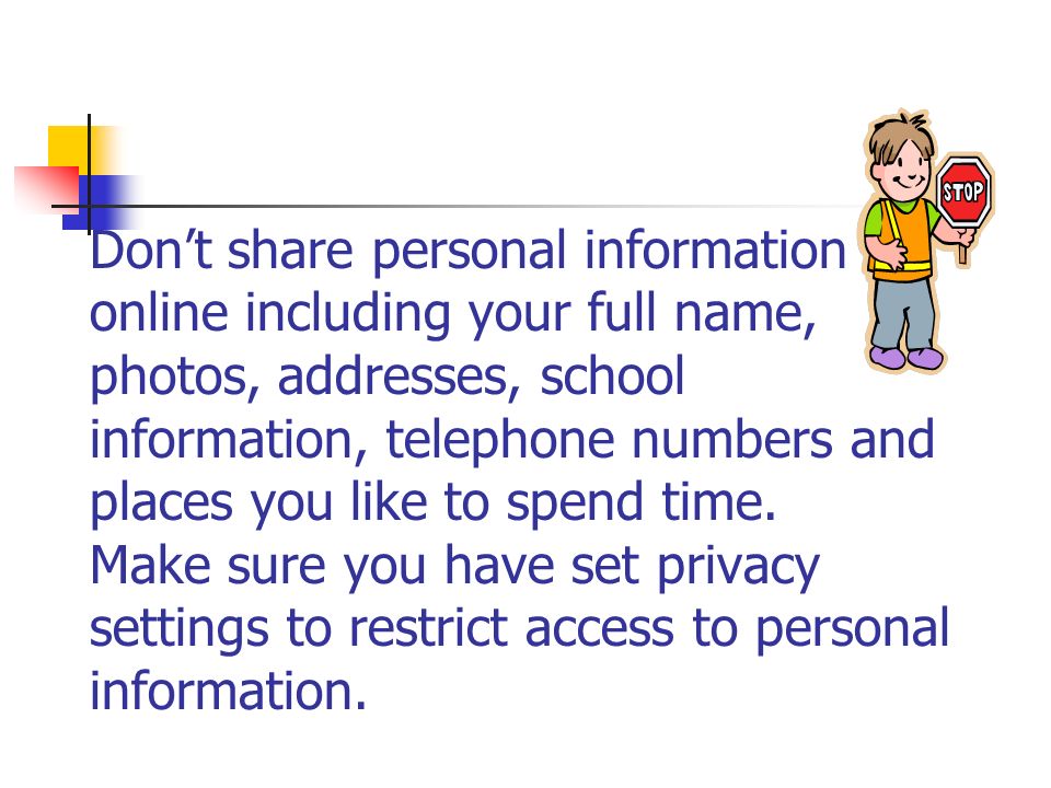 Don’t share personal information online including your full name, photos, addresses, school information, telephone numbers and places you like to spend time.