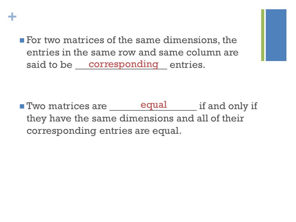 For two matrices of the same dimensions, the entries in the same row and same column are said to be entries.