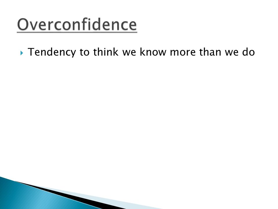 Overconfidence Tendency to think we know more than we do