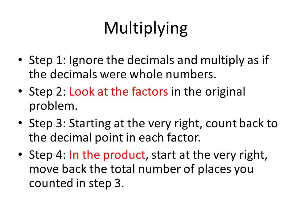 Multiplying Step 1: Ignore the decimals and multiply as if the decimals were whole numbers. Step 2: Look at the factors in the original problem.