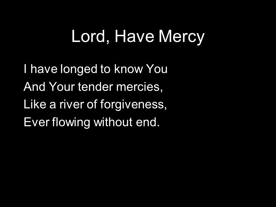 Lord, Have Mercy I have longed to know You And Your tender mercies,