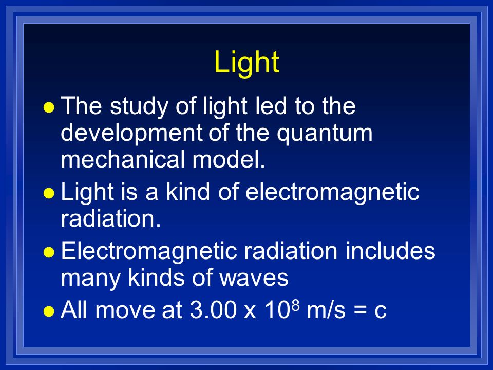 Light The study of light led to the development of the quantum mechanical model. Light is a kind of electromagnetic radiation.