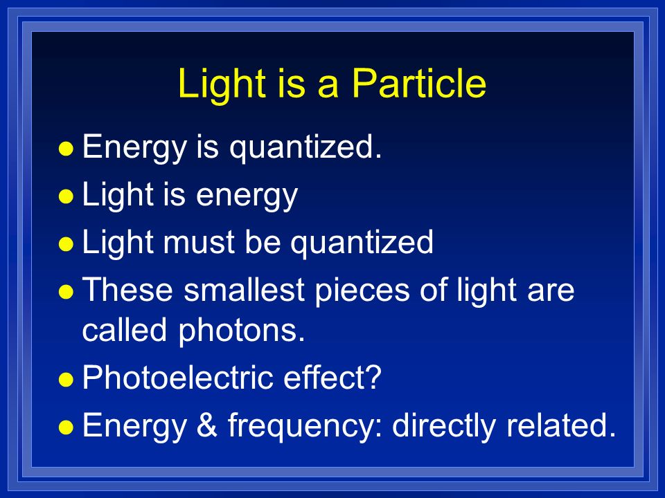 Light is a Particle Energy is quantized. Light is energy