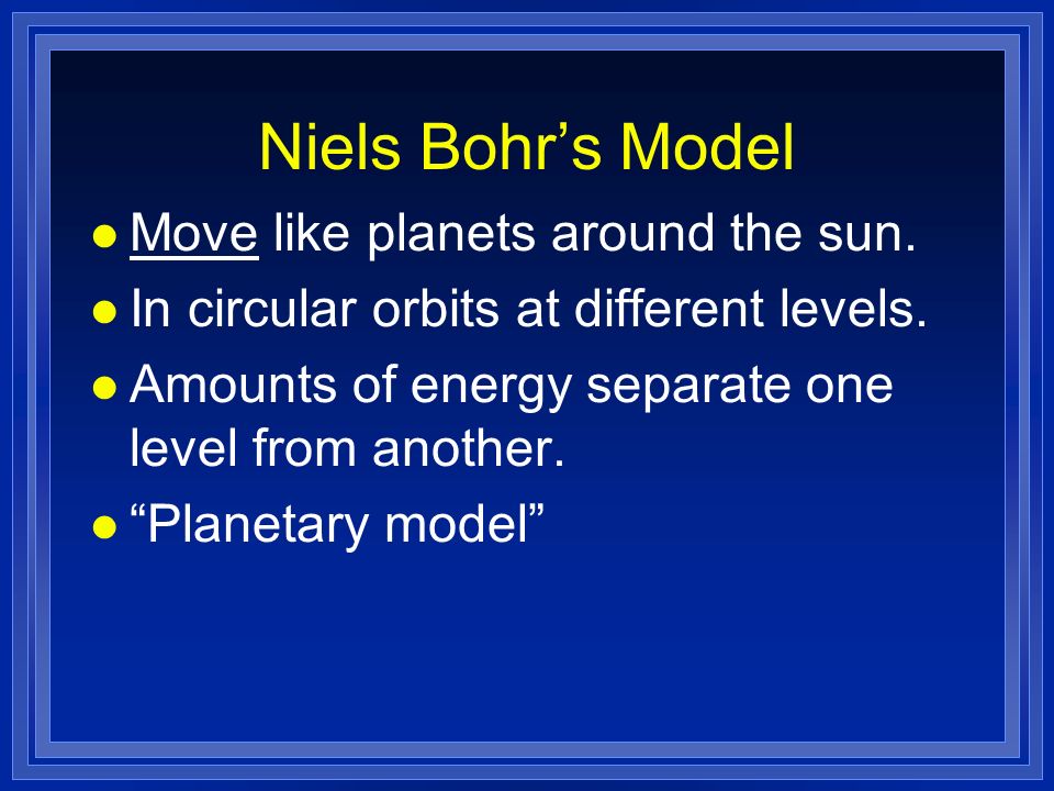 Niels Bohr’s Model Move like planets around the sun.