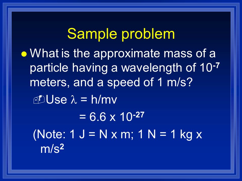 Sample problem What is the approximate mass of a particle having a wavelength of 10-7 meters, and a speed of 1 m/s