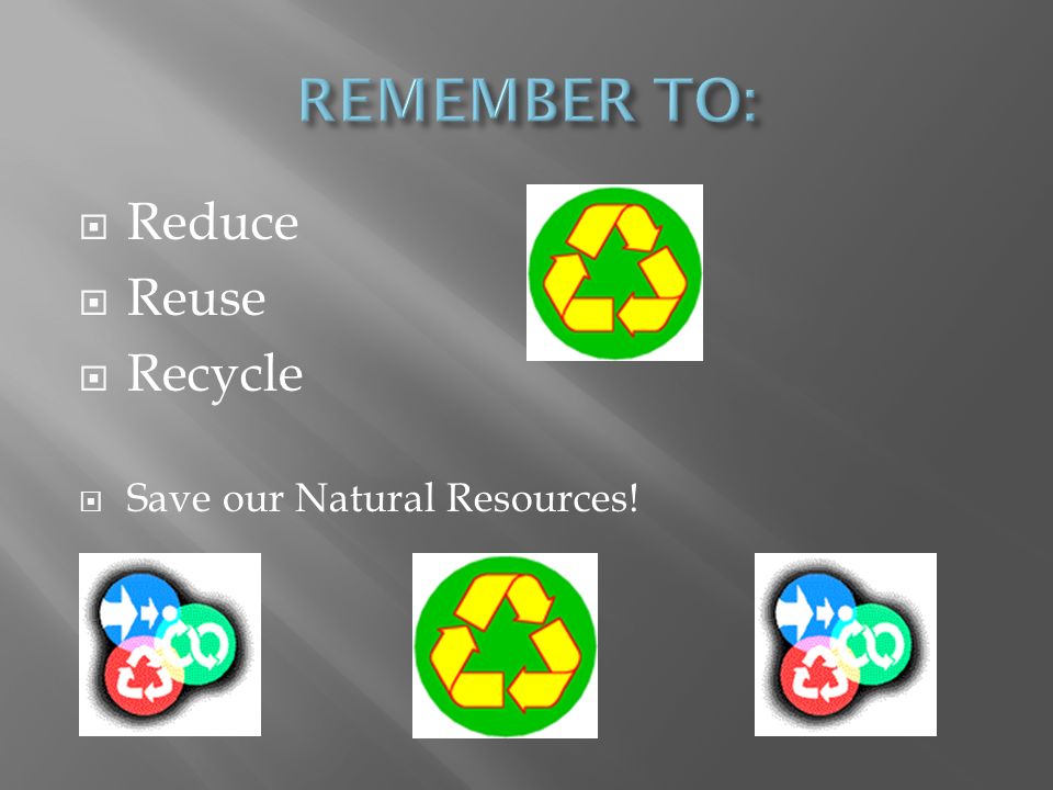 REMEMBER TO: Reduce Reuse Recycle Save our Natural Resources!