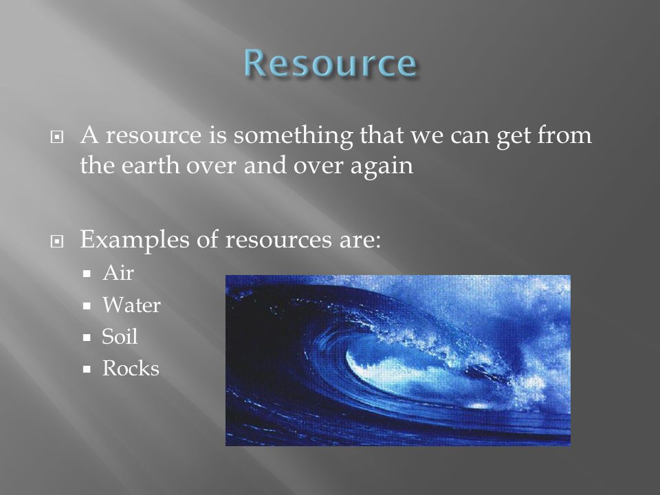 Resource A resource is something that we can get from the earth over and over again. Examples of resources are:
