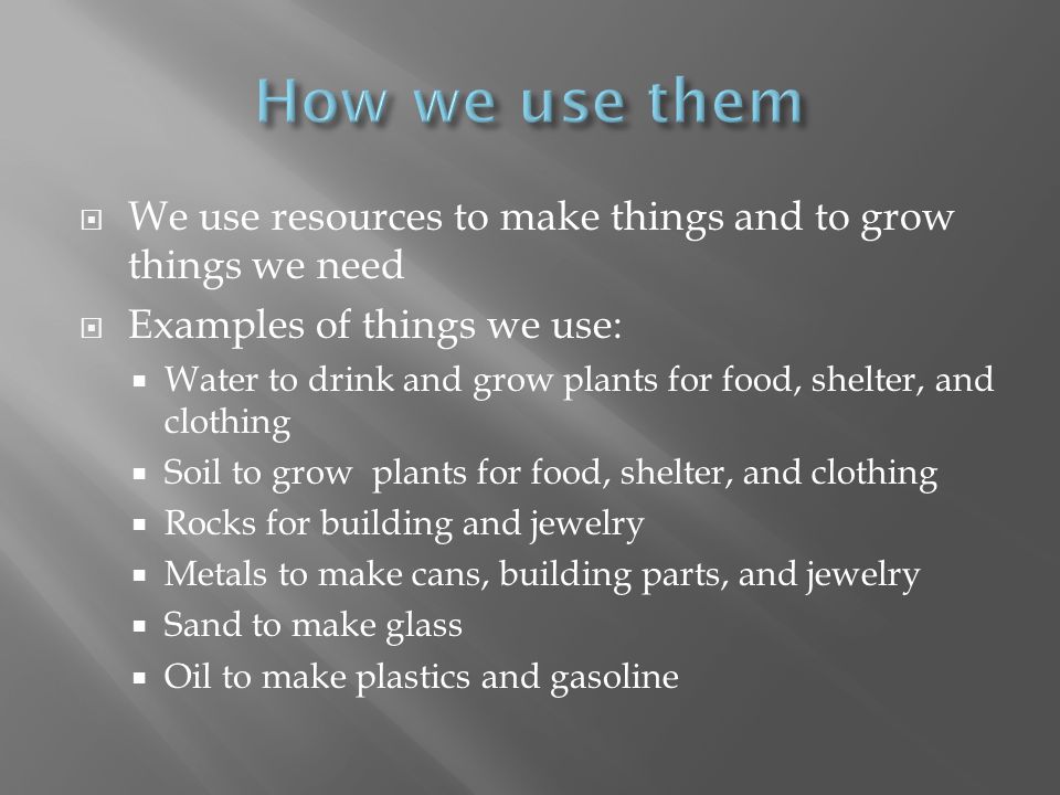 How we use them We use resources to make things and to grow things we need. Examples of things we use: