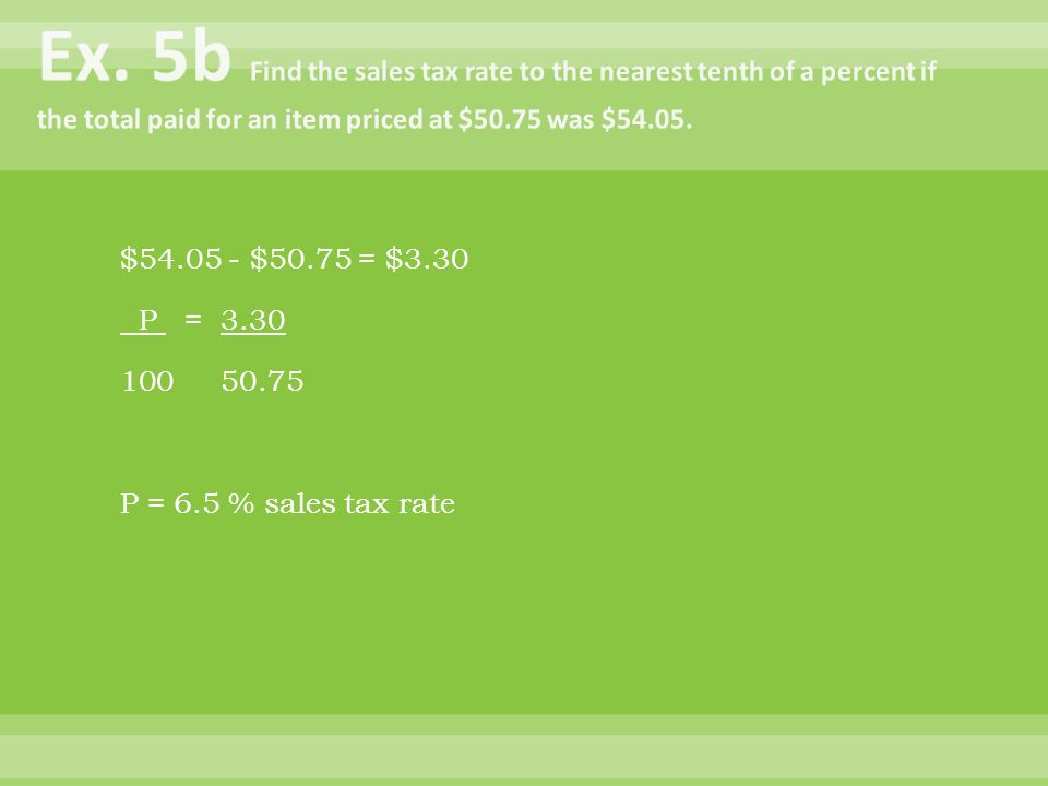 Ex. 5b Find the sales tax rate to the nearest tenth of a percent if the total paid for an item priced at $50.75 was $54.05.