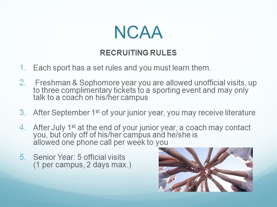NCAA RECRUITING RULES. Each sport has a set rules and you must learn them.