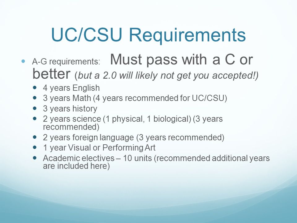 UC/CSU Requirements A-G requirements: Must pass with a C or better (but a 2.0 will likely not get you accepted!)
