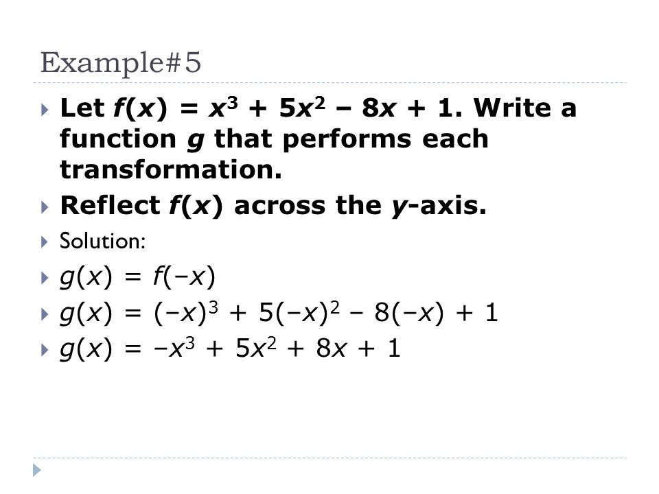 Example#5 Let f(x) = x3 + 5x2 – 8x + 1. Write a function g that performs each transformation. Reflect f(x) across the y-axis.