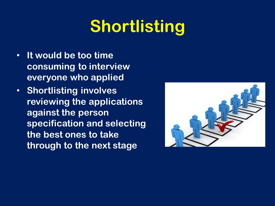 Shortlisting It would be too time consuming to interview everyone who applied.