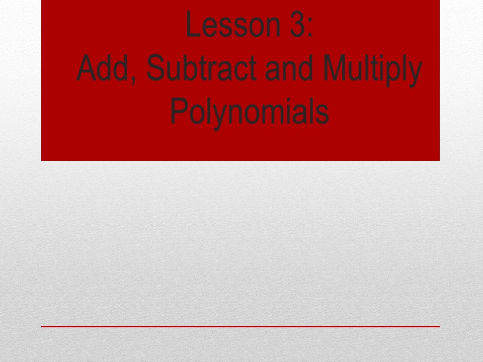 Lesson 3: Add, Subtract and Multiply Polynomials