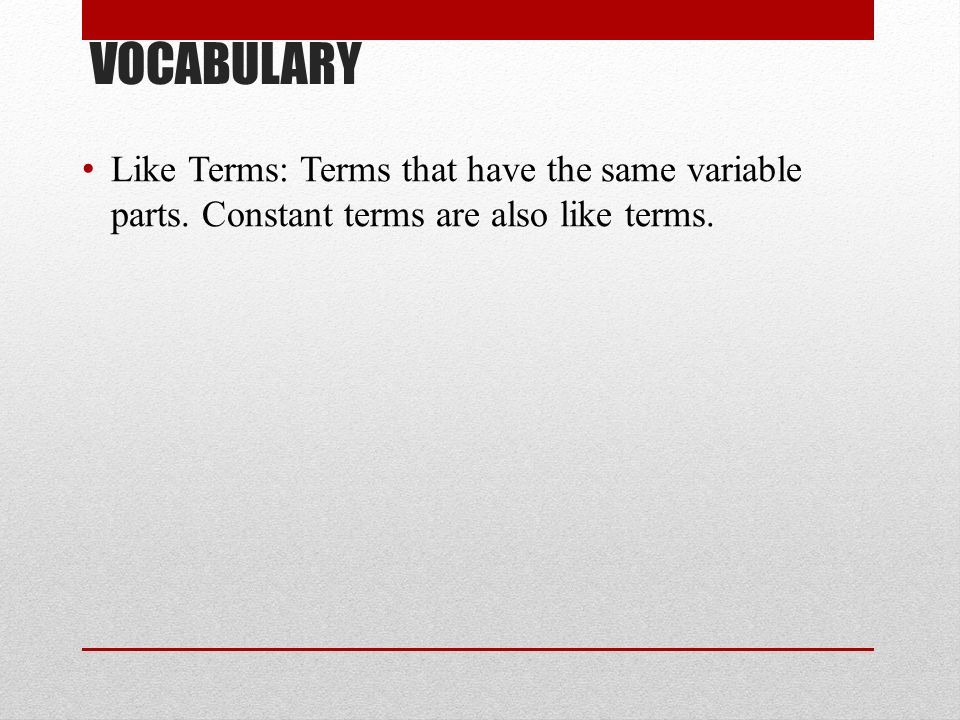 VOCABULARY Like Terms: Terms that have the same variable parts. Constant terms are also like terms.