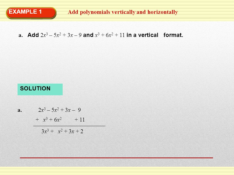 EXAMPLE 1 Add polynomials vertically and horizontally. a. Add 2x3 – 5x2 + 3x – 9 and x3 + 6x in a vertical format.
