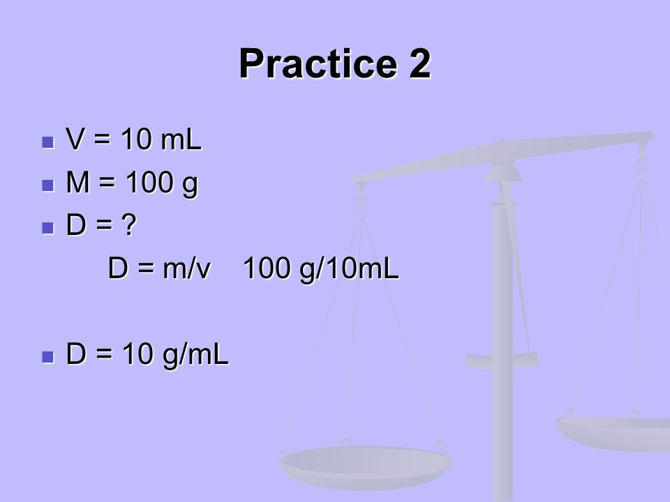 Practice 2 V = 10 mL M = 100 g D = D = m/v 100 g/10mL D = 10 g/mL