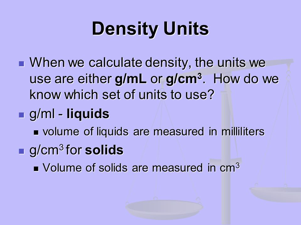 Density Units When we calculate density, the units we use are either g/mL or g/cm3. How do we know which set of units to use