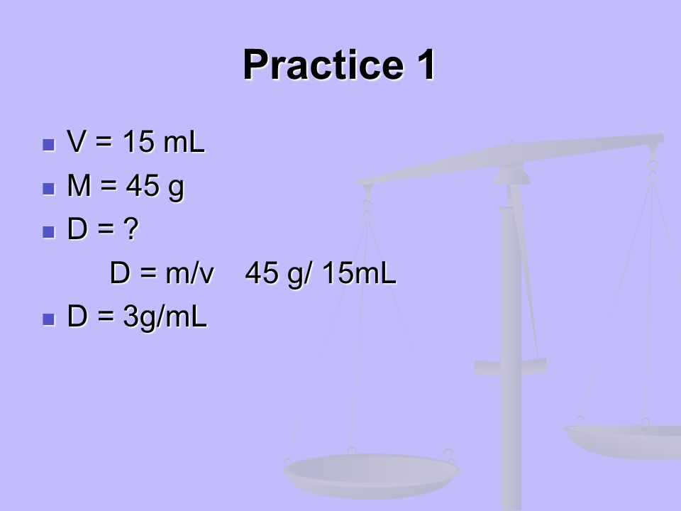 Practice 1 V = 15 mL M = 45 g D = D = m/v 45 g/ 15mL D = 3g/mL
