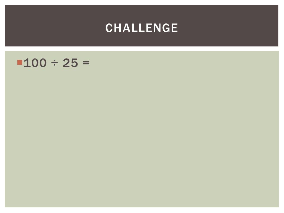 Challenge 100 ÷ 25 =
