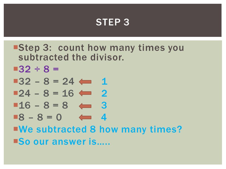Step 3 Step 3: count how many times you subtracted the divisor. 32 ÷ 8 = 32 – 8 = – 8 =