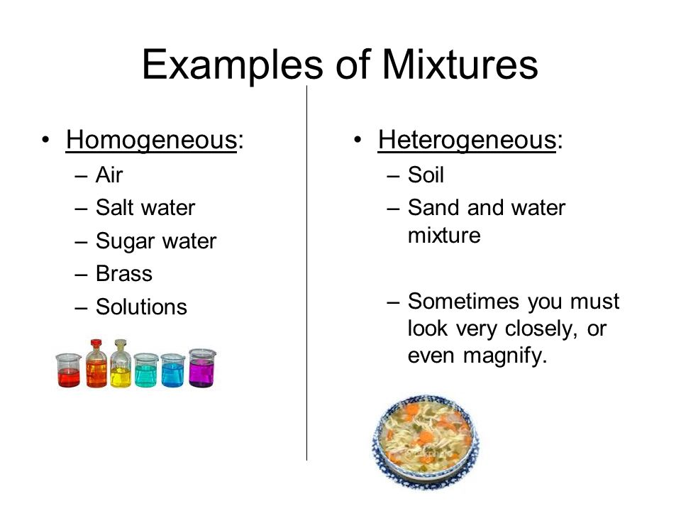 Examples of Mixtures Homogeneous: Heterogeneous: Air Salt water