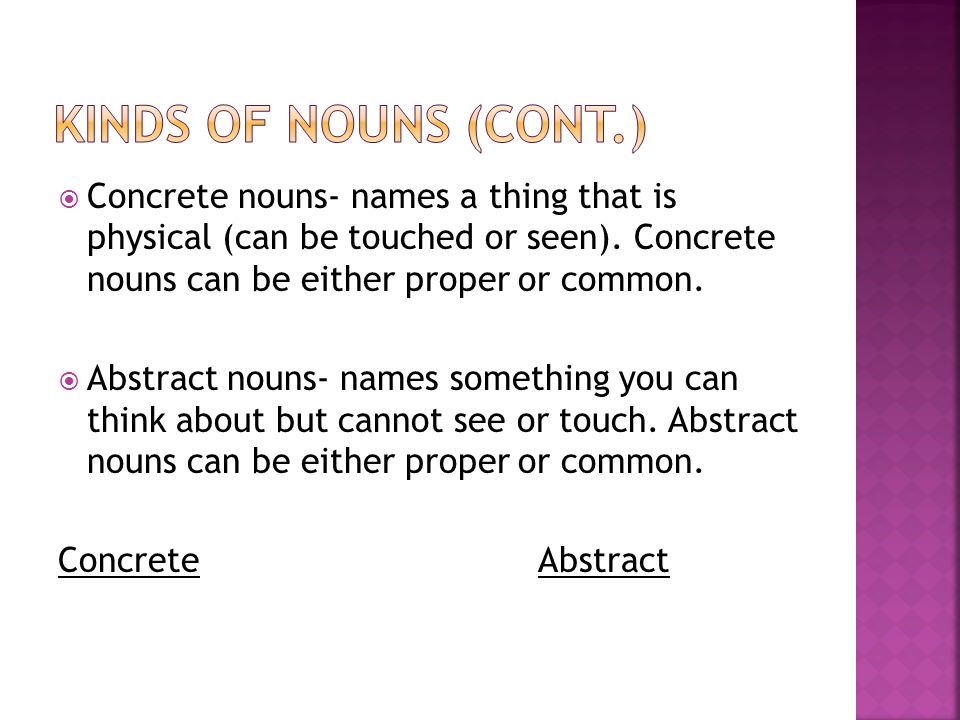 Kinds of nouns (cont.) Concrete nouns- names a thing that is physical (can be touched or seen). Concrete nouns can be either proper or common.