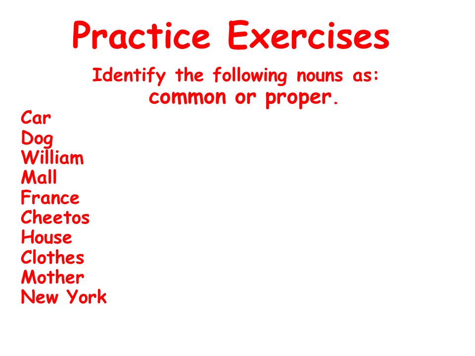 Practice Exercises Identify the following nouns as: common or proper.