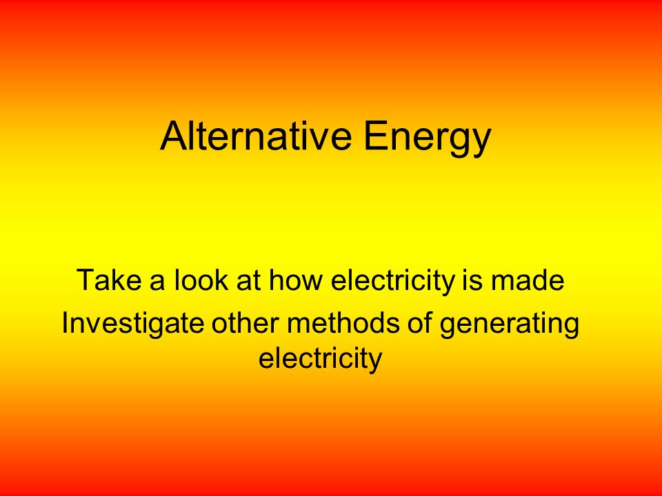 Alternative Energy Take a look at how electricity is made