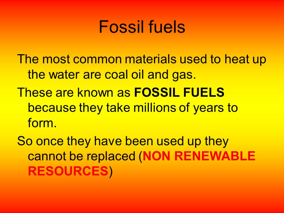 Fossil fuels The most common materials used to heat up the water are coal oil and gas.