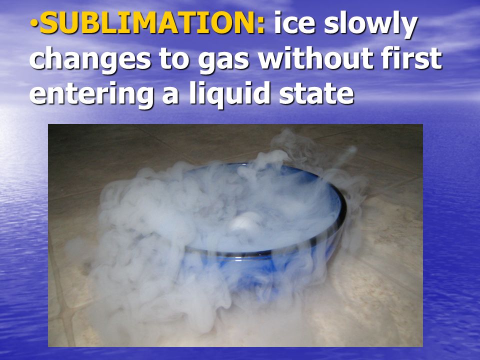 SUBLIMATION: ice slowly changes to gas without first entering a liquid state