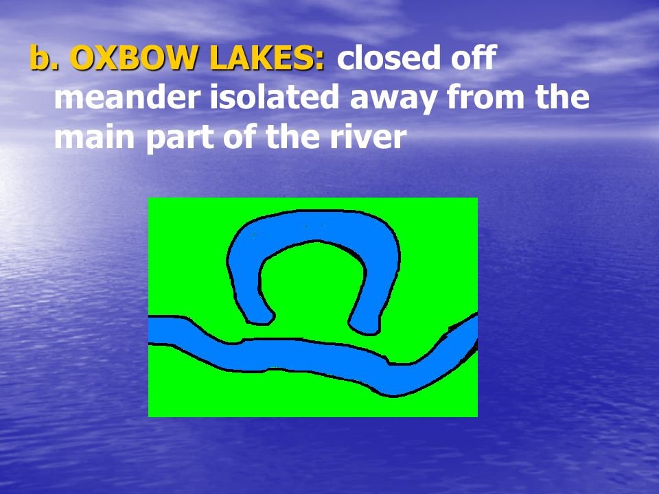 b. OXBOW LAKES: closed off meander isolated away from the main part of the river