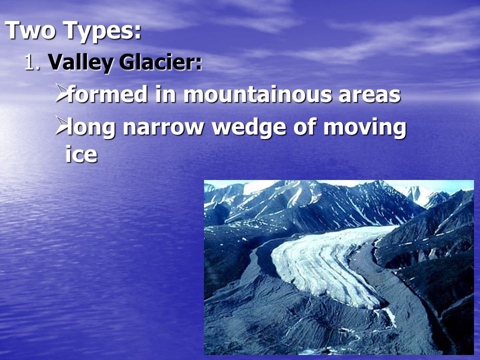 Two Types: formed in mountainous areas long narrow wedge of moving ice