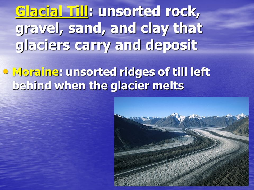 Glacial Till: unsorted rock, gravel, sand, and clay that glaciers carry and deposit