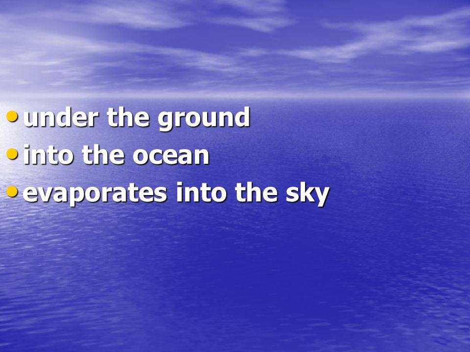 under the ground into the ocean evaporates into the sky