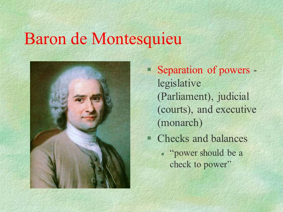 Baron de Montesquieu Separation of powers - legislative (Parliament), judicial (courts), and executive (monarch)