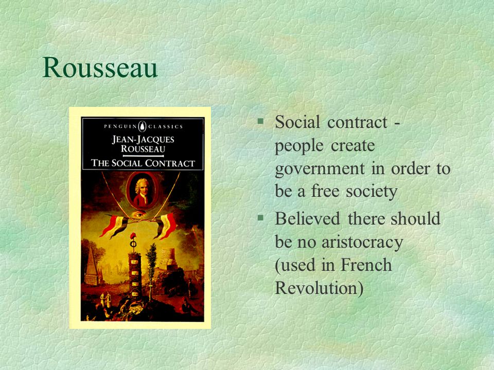 Rousseau Social contract - people create government in order to be a free society.